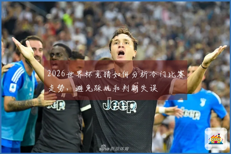 2026世界杯竞猜如何分析冷门比赛走势，避免踩坑和判断失误