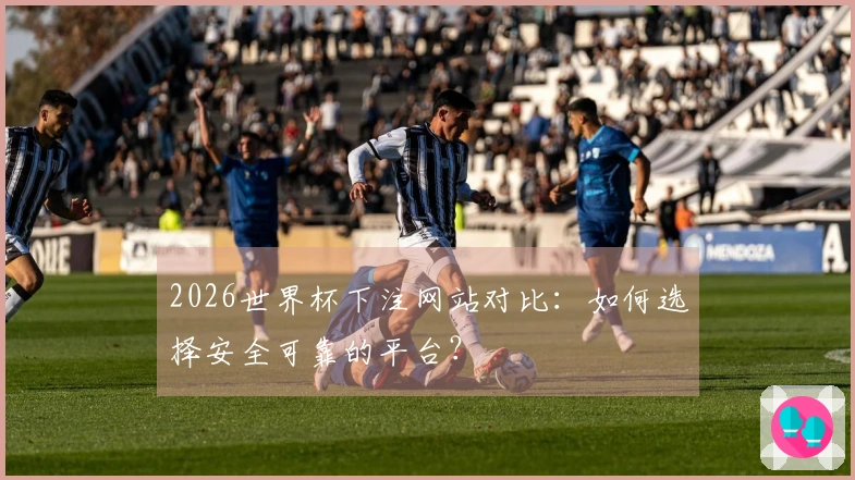 2026世界杯下注网站对比：如何选择安全可靠的平台？