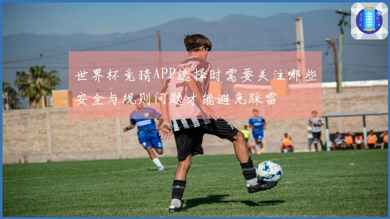 世界杯竞猜APP选择时需要关注哪些安全与规则问题才能避免踩雷