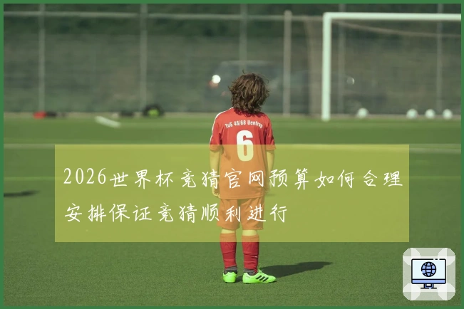 2026世界杯竞猜官网预算如何合理安排保证竞猜顺利进行