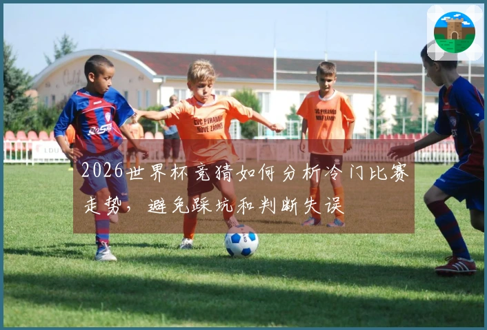 2026世界杯竞猜如何分析冷门比赛走势，避免踩坑和判断失误