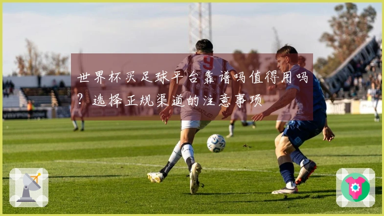 世界杯买足球平台靠谱吗值得用吗？选择正规渠道的注意事项