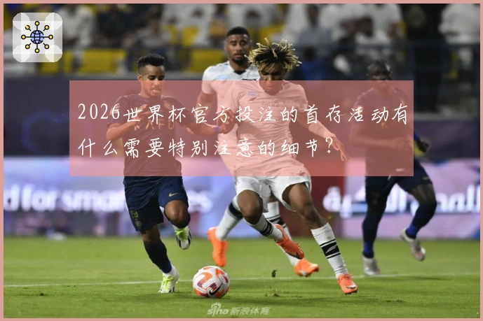 2026世界杯官方投注的首存活动有什么需要特别注意的细节？
